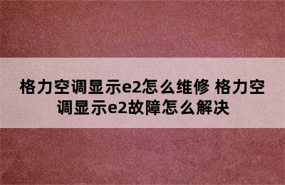 格力空调显示e2怎么维修 格力空调显示e2故障怎么解决